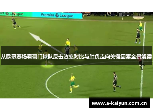 从欧冠赛场看豪门球队反击效率对比与胜负走向关键因素全景解读 从欧冠赛场看豪门球队反击效率对比与胜负走向关键因素全景解读